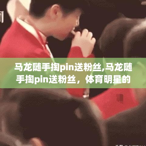 馬龍隨手掏pin送粉絲，體育明星與粉絲文化的暖心互動