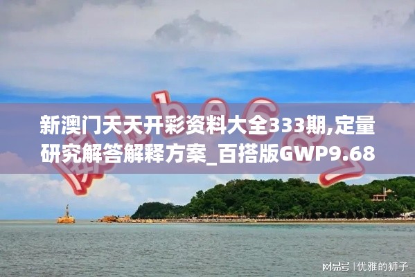 新澳門天天開(kāi)彩資料大全333期,定量研究解答解釋方案_百搭版GWP9.68