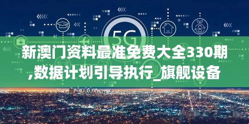 新澳門(mén)資料最準(zhǔn)免費(fèi)大全330期,數(shù)據(jù)計(jì)劃引導(dǎo)執(zhí)行_旗艦設(shè)備版ZIC5.53