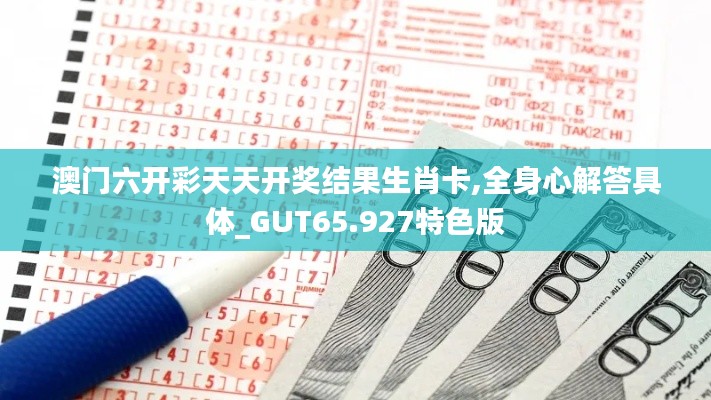 澳門六開彩天天開獎結(jié)果生肖卡,全身心解答具體_GUT65.927特色版