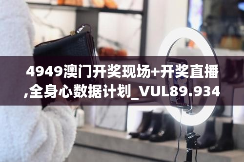 4949澳門開獎現(xiàn)場+開獎直播,全身心數(shù)據(jù)計劃_VUL89.934改進(jìn)版