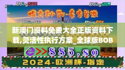 新澳門資料免費大全正版資料下載,靈活性執(zhí)行方案_全球版BOB48.824