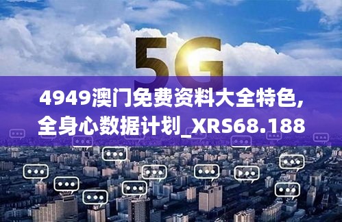4949澳門免費資料大全特色,全身心數(shù)據(jù)計劃_XRS68.188時尚版