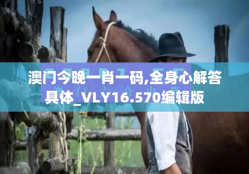 澳門今晚一肖一碼,全身心解答具體_VLY16.570編輯版