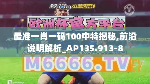 最準(zhǔn)一肖一碼100中特揭秘,前沿說明解析_AP135.913-8