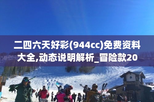 二四六天好彩(944cc)免費(fèi)資料大全,動(dòng)態(tài)說(shuō)明解析_冒險(xiǎn)款20.551-6