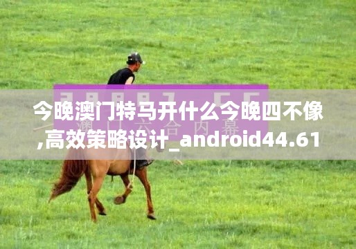 今晚澳門(mén)特馬開(kāi)什么今晚四不像,高效策略設(shè)計(jì)_android44.612-4
