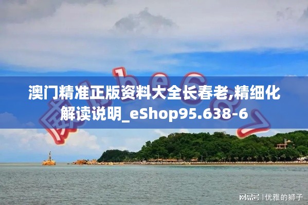 澳門精準(zhǔn)正版資料大全長春老,精細化解讀說明_eShop95.638-6