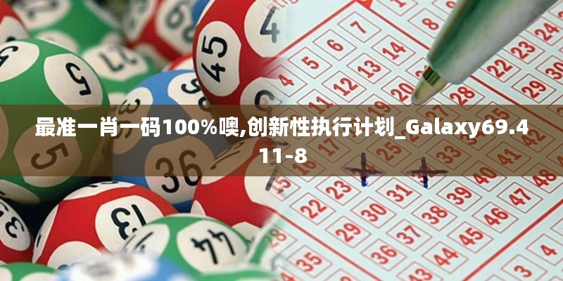 最準一肖一碼100%噢,創(chuàng)新性執(zhí)行計劃_Galaxy69.411-8