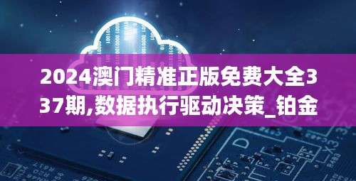 2024澳門精準(zhǔn)正版免費(fèi)大全337期,數(shù)據(jù)執(zhí)行驅(qū)動決策_(dá)鉑金版12.952-4