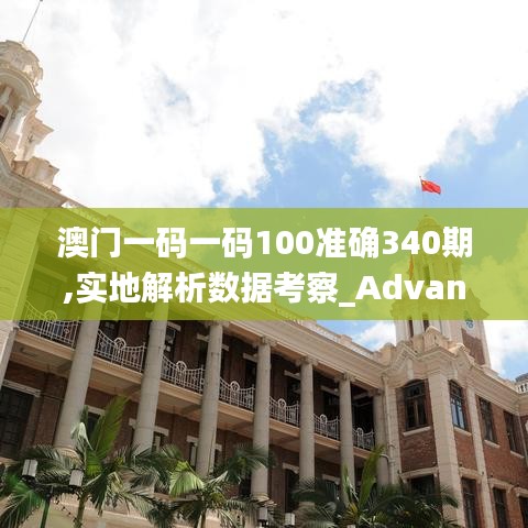 澳門一碼一碼100準確340期,實地解析數(shù)據(jù)考察_Advance127.258-7