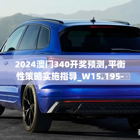 2024澳門340開獎預測,平衡性策略實施指導_W15.195-7