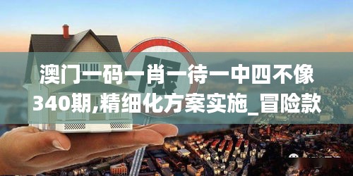 澳門一碼一肖一待一中四不像340期,精細(xì)化方案實(shí)施_冒險(xiǎn)款26.795-6