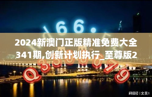 2024新澳門(mén)正版精準(zhǔn)免費(fèi)大全341期,創(chuàng)新計(jì)劃執(zhí)行_至尊版2.167