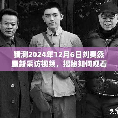 揭秘劉昊然最新采訪視頻，觀看指南與預測2024年12月6日獨家訪談內容揭秘