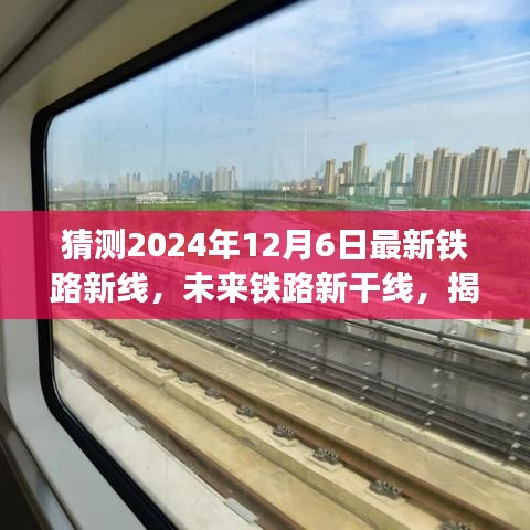 揭秘未來(lái)鐵路新干線，揭秘新鐵路線誕生與影響，預(yù)測(cè)2024年12月6日最新鐵路新線動(dòng)態(tài)