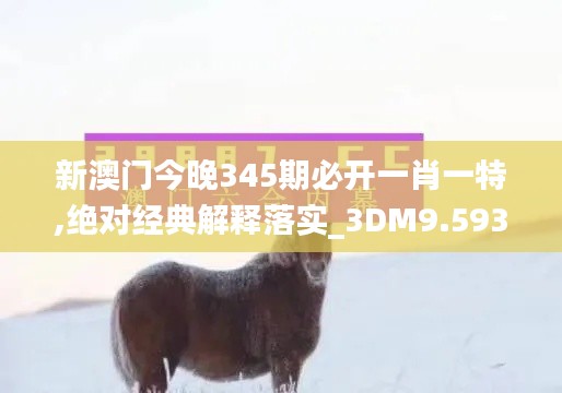 新澳門今晚345期必開一肖一特,絕對經(jīng)典解釋落實_3DM9.593