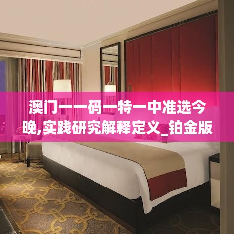 澳門一一碼一特一中準(zhǔn)選今晚,實(shí)踐研究解釋定義_鉑金版2.380