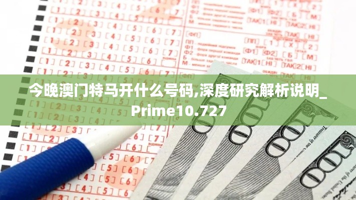 今晚澳門特馬開什么號碼,深度研究解析說明_Prime10.727