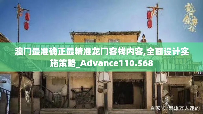 澳門最準(zhǔn)確正最精準(zhǔn)龍門客棧內(nèi)容,全面設(shè)計實施策略_Advance110.568