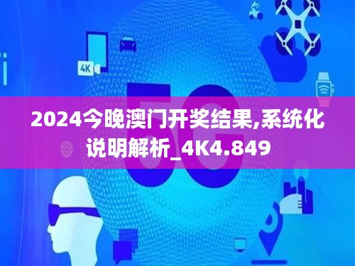 2024今晚澳門開(kāi)獎(jiǎng)結(jié)果,系統(tǒng)化說(shuō)明解析_4K4.849