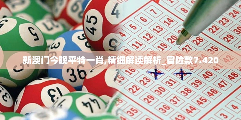 新澳門今晚平特一肖,精細(xì)解讀解析_冒險(xiǎn)款7.420