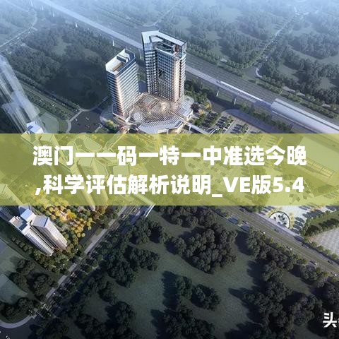 澳門一一碼一特一中準(zhǔn)選今晚,科學(xué)評(píng)估解析說(shuō)明_VE版5.487