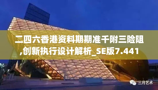 二四六香港資料期期準(zhǔn)千附三險(xiǎn)阻,創(chuàng)新執(zhí)行設(shè)計(jì)解析_SE版7.441