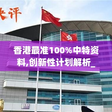 香港最準(zhǔn)100%中特資料,創(chuàng)新性計(jì)劃解析_精英版2.231