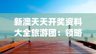 新澳天天開獎資料大全旅游團(tuán)：領(lǐng)略開獎的奇妙之旅，探索新澳的美景秘境