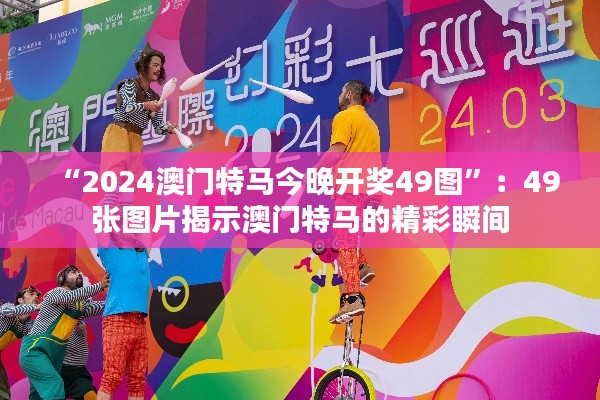 “2024澳門特馬今晚開獎49圖”：49張圖片揭示澳門特馬的精彩瞬間