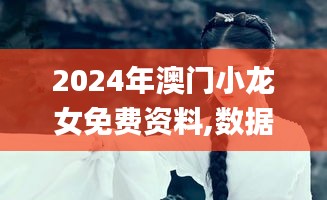 2024年澳門小龍女免費(fèi)資料,數(shù)據(jù)解答落實(shí)_網(wǎng)頁(yè)版4.389