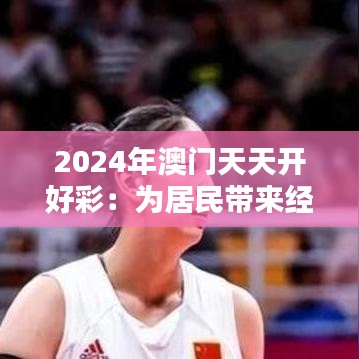 2024年澳門(mén)天天開(kāi)好彩：為居民帶來(lái)經(jīng)濟(jì)機(jī)遇