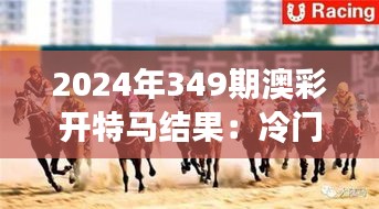 2024年349期澳彩開特馬結(jié)果：冷門中的勝利，賽馬賭徒的新福音