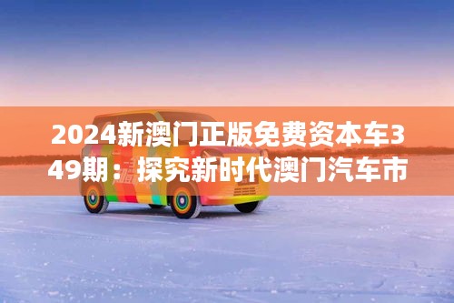 2024新澳門正版免費資本車349期：探究新時代澳門汽車市場的發(fā)展態(tài)勢