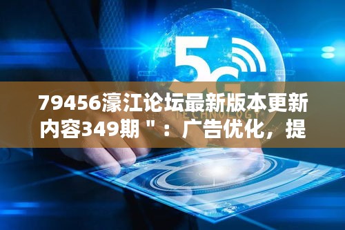 79456濠江論壇最新版本更新內(nèi)容349期＂：廣告優(yōu)化，提升瀏覽體驗