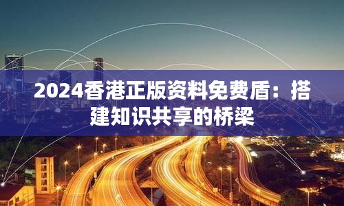 2024香港正版資料免費盾：搭建知識共享的橋梁