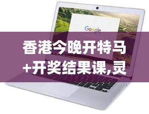 香港今晚開特馬+開獎結(jié)果課,靈活操作方案_Chromebook5.219