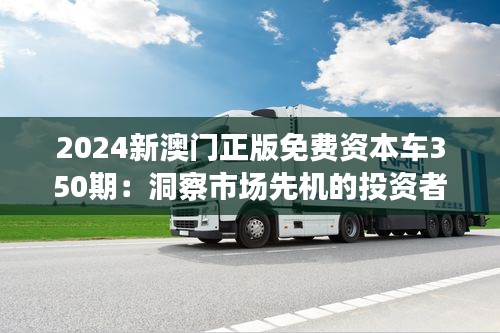 2024新澳門正版免費資本車350期：洞察市場先機的投資者秘籍