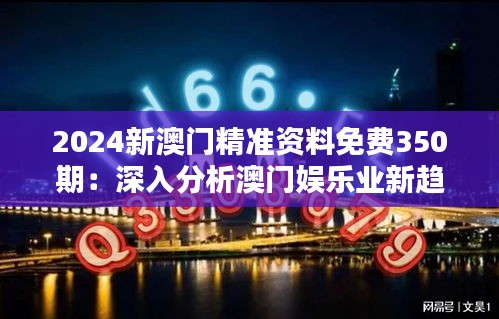 2024新澳門精準(zhǔn)資料免費(fèi)350期：深入分析澳門娛樂業(yè)新趨勢
