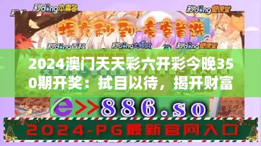 2024澳門天天彩六開彩今晚350期開獎：拭目以待，揭開財富的面紗