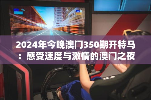 2024年今晚澳門350期開特馬：感受速度與激情的澳門之夜