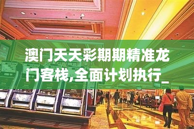 澳門天天彩期期精準龍門客棧,全面計劃執(zhí)行_KP8.571