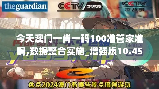 今天澳門一肖一碼100準管家準嗎,數(shù)據(jù)整合實施_增強版10.450