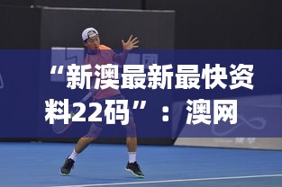 “新澳最新最快資料22碼”：澳網(wǎng)背后的統(tǒng)計故事與趨勢預(yù)測