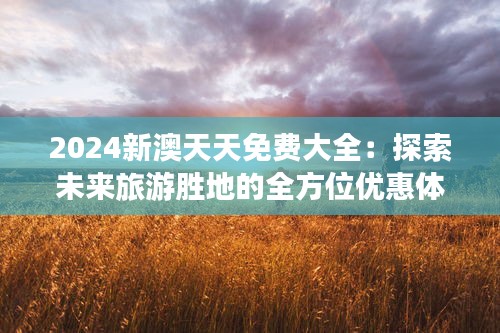 2024新澳天天免費大全：探索未來旅游勝地的全方位優(yōu)惠體驗