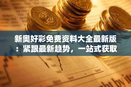 新奧好彩免費資料大全最新版：緊跟最新趨勢，一站式獲取專業(yè)資源