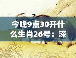 今晚9點(diǎn)30開什么生肖26號：深入揭示天時地利與生肖運(yùn)勢的微妙關(guān)聯(lián)