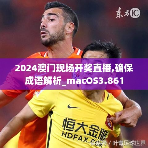 2024澳門現(xiàn)場開獎(jiǎng)直播,確保成語解析_macOS3.861
