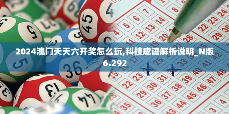 2024澳門天天六開獎怎么玩,科技成語解析說明_N版6.292